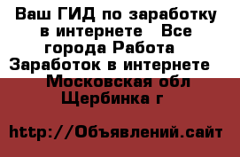 Ваш ГИД по заработку в интернете - Все города Работа » Заработок в интернете   . Московская обл.,Щербинка г.